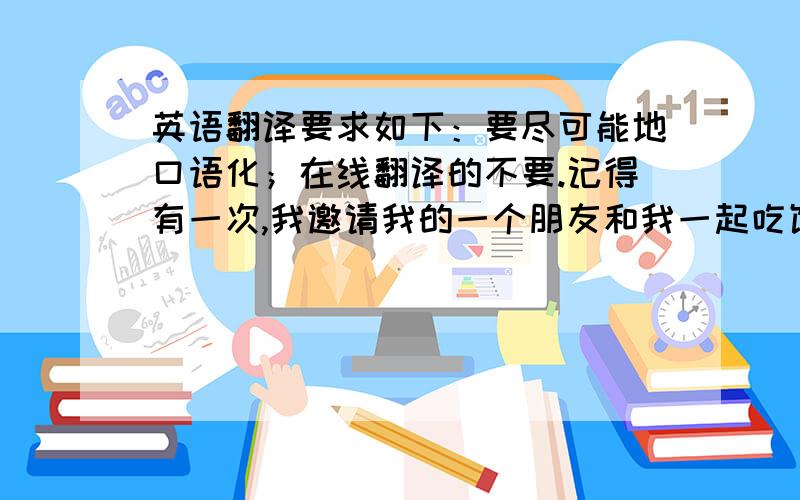 英语翻译要求如下：要尽可能地口语化；在线翻译的不要.记得有一次,我邀请我的一个朋友和我一起吃饭,约好的时间是晚上七点.为