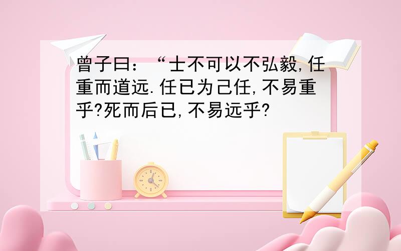 曾子曰：“士不可以不弘毅,任重而道远.任已为己任,不易重乎?死而后已,不易远乎?