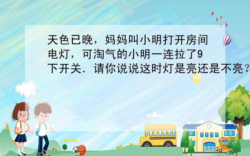 天色已晚，妈妈叫小明打开房间电灯，可淘气的小明一连拉了9下开关．请你说说这时灯是亮还是不亮？拉20下呢？拉100下呢？