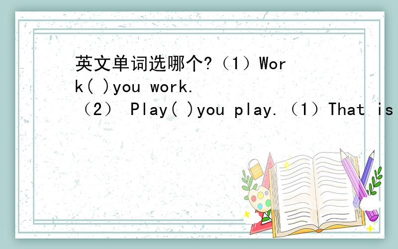 英文单词选哪个?（1）Work( )you work. （2） Play( )you play.（1）That is t