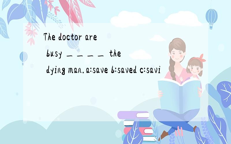 The doctor are busy ____ the dying man.a:save b:saved c:savi