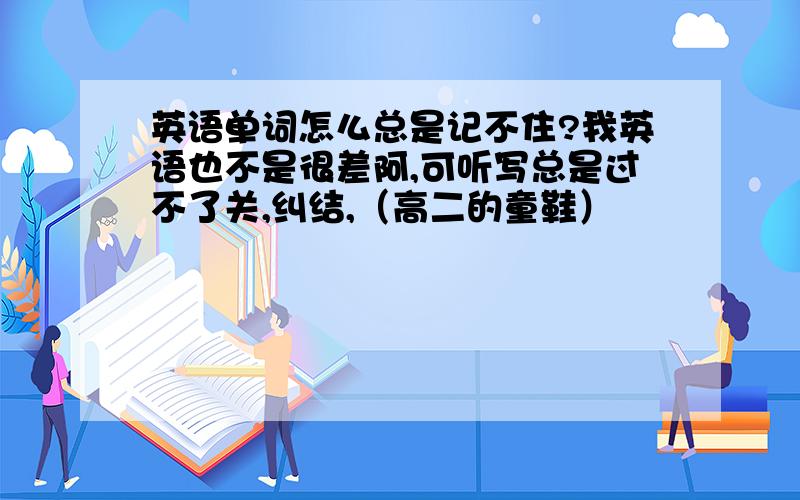 英语单词怎么总是记不住?我英语也不是很差阿,可听写总是过不了关,纠结,（高二的童鞋）