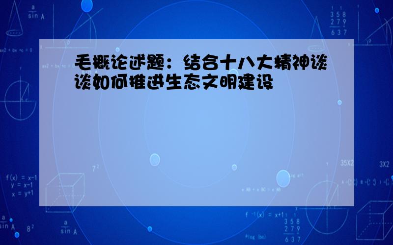 毛概论述题：结合十八大精神谈谈如何推进生态文明建设