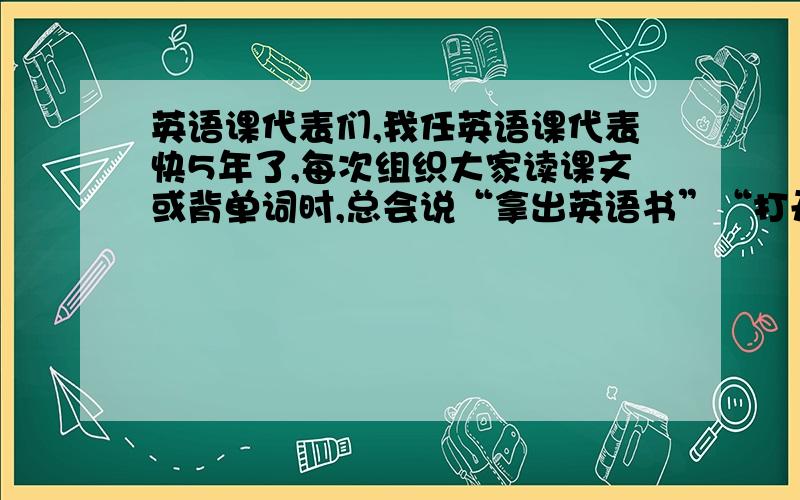 英语课代表们,我任英语课代表快5年了,每次组织大家读课文或背单词时,总会说“拿出英语书”“打开···页”之类千篇一律的话