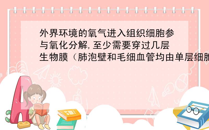 外界环境的氧气进入组织细胞参与氧化分解,至少需要穿过几层生物膜（肺泡壁和毛细血管均由单层细胞构成）.具体说明原因.谢谢回