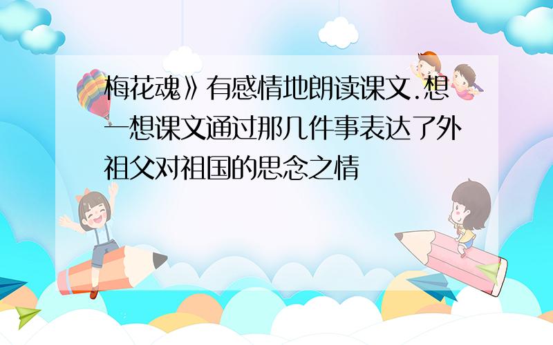 梅花魂》有感情地朗读课文.想一想课文通过那几件事表达了外祖父对祖国的思念之情