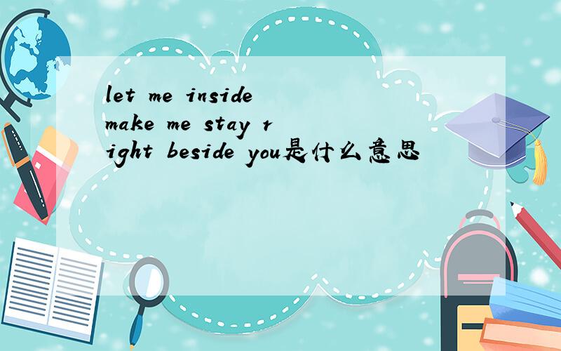 let me inside make me stay right beside you是什么意思