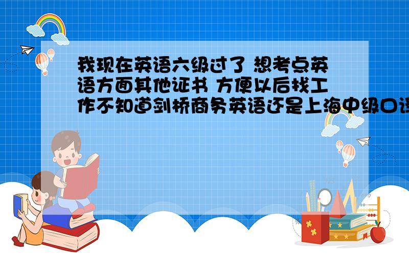 我现在英语六级过了 想考点英语方面其他证书 方便以后找工作不知道剑桥商务英语还是上海中级口译比较适合