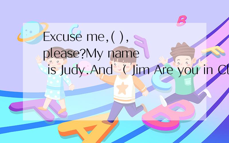 Excuse me,( ),please?My name is Judy.And （ Jim Are you in Cl