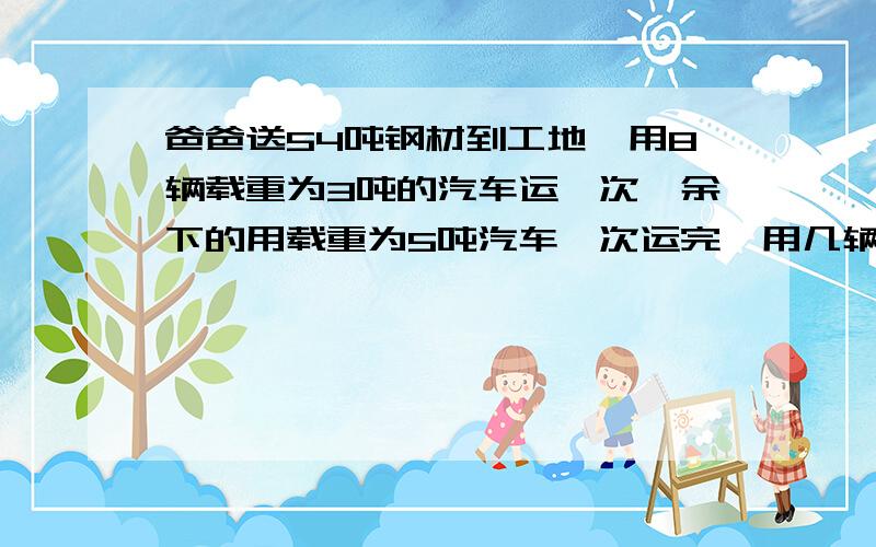 爸爸送54吨钢材到工地,用8辆载重为3吨的汽车运一次,余下的用载重为5吨汽车一次运完,用几辆5吨汽车方程