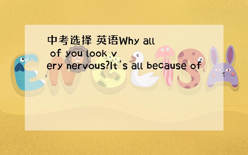 中考选择 英语Why all of you look very nervous?It's all because of