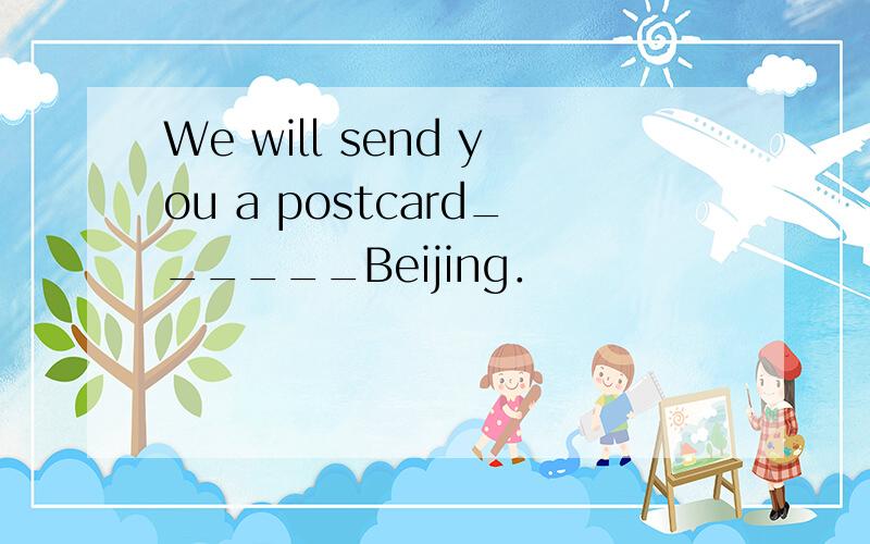 We will send you a postcard______Beijing．