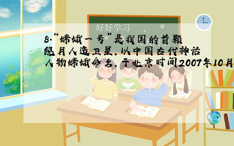 8．“嫦娥一号”是我国的首颗绕月人造卫星,以中国古代神话人物嫦娥命名,于北京时间2007年10月24日18时05分在西昌