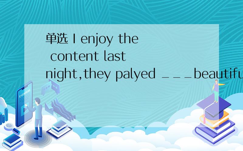 单选 I enjoy the content last night,they palyed ___beautiful m