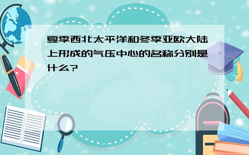 夏季西北太平洋和冬季亚欧大陆上形成的气压中心的名称分别是什么?