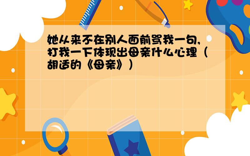 她从来不在别人面前骂我一句,打我一下体现出母亲什么心理（胡适的《母亲》）