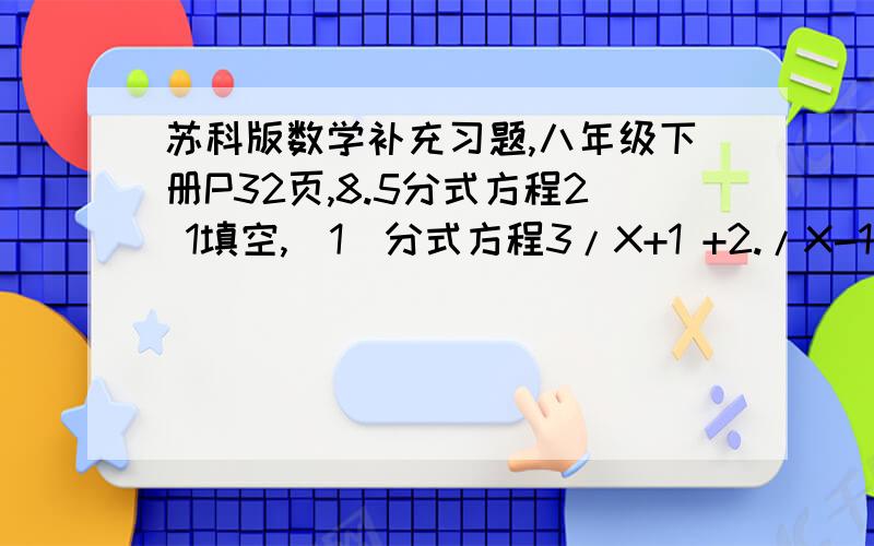 苏科版数学补充习题,八年级下册P32页,8.5分式方程2 1填空,(1)分式方程3/X+1 +2./X-1 =6/X的平