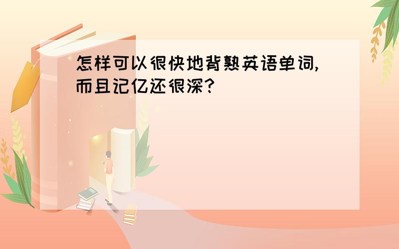 怎样可以很快地背熟英语单词,而且记亿还很深?