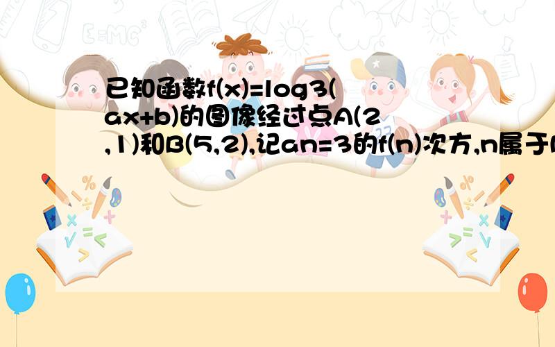 已知函数f(x)=log3(ax+b)的图像经过点A(2,1)和B(5,2),记an=3的f(n)次方,n属于N*,