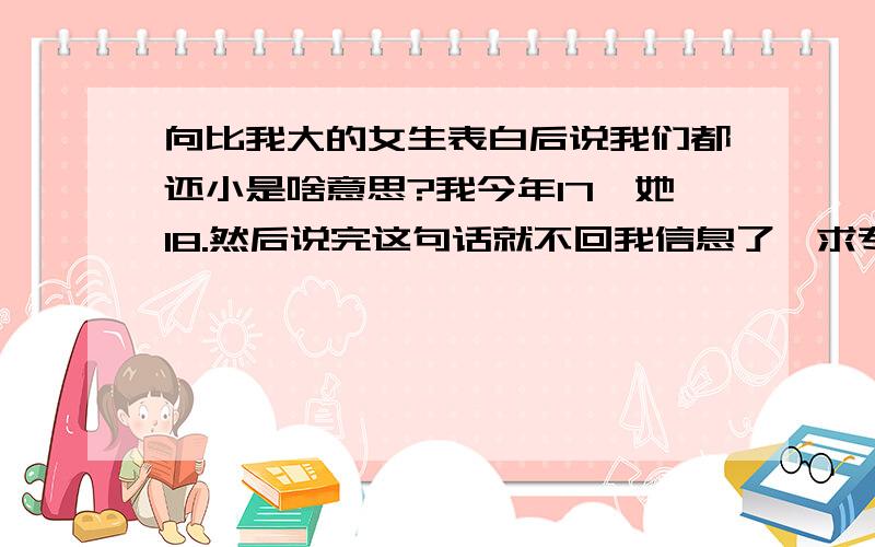 向比我大的女生表白后说我们都还小是啥意思?我今年17,她18.然后说完这句话就不回我信息了,求专家告诉我我还有希望吗