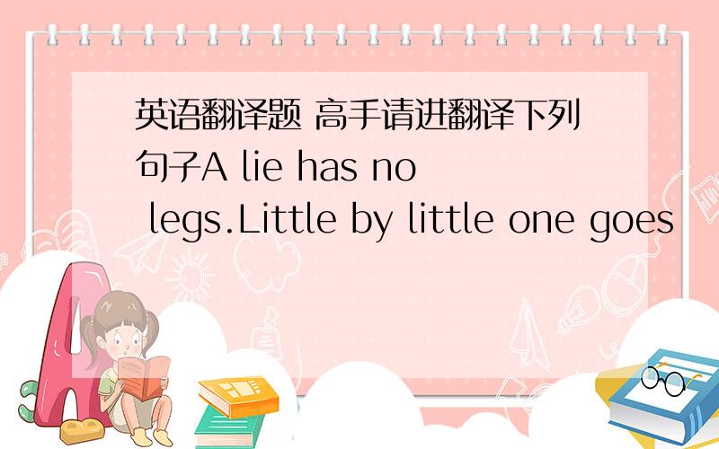 英语翻译题 高手请进翻译下列句子A lie has no legs.Little by little one goes