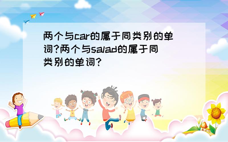 两个与car的属于同类别的单词?两个与salad的属于同类别的单词?