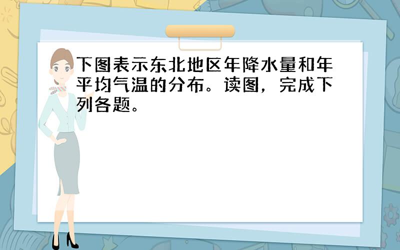 下图表示东北地区年降水量和年平均气温的分布。读图，完成下列各题。