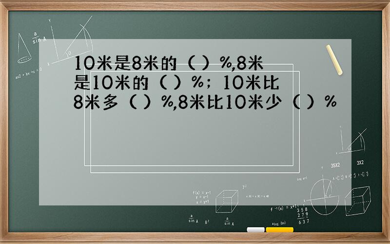 10米是8米的（ ）%,8米是10米的（ ）%；10米比8米多（ ）%,8米比10米少（ ）%