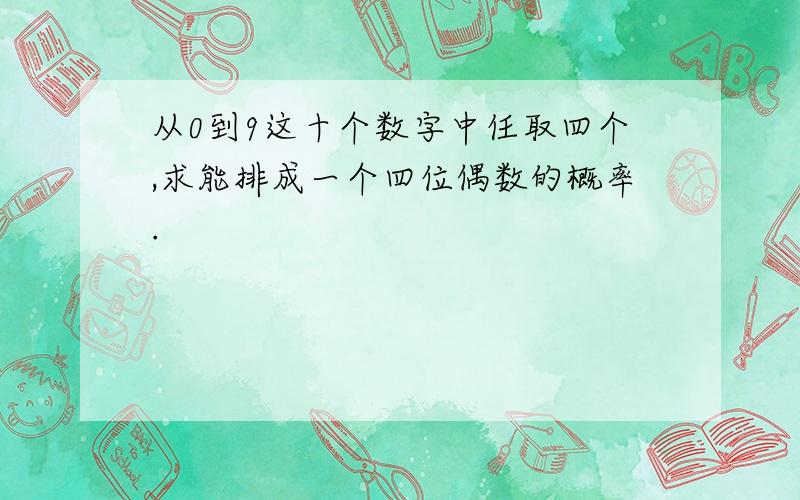 从0到9这十个数字中任取四个,求能排成一个四位偶数的概率.