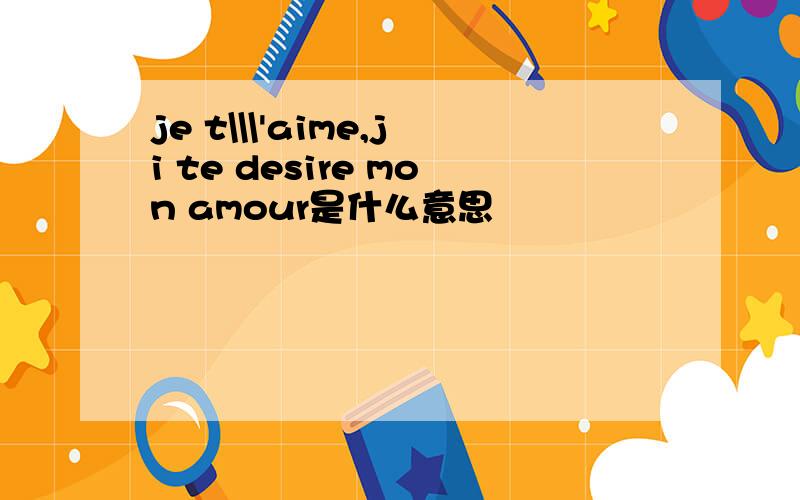 je t\\\'aime,ji te desire mon amour是什么意思