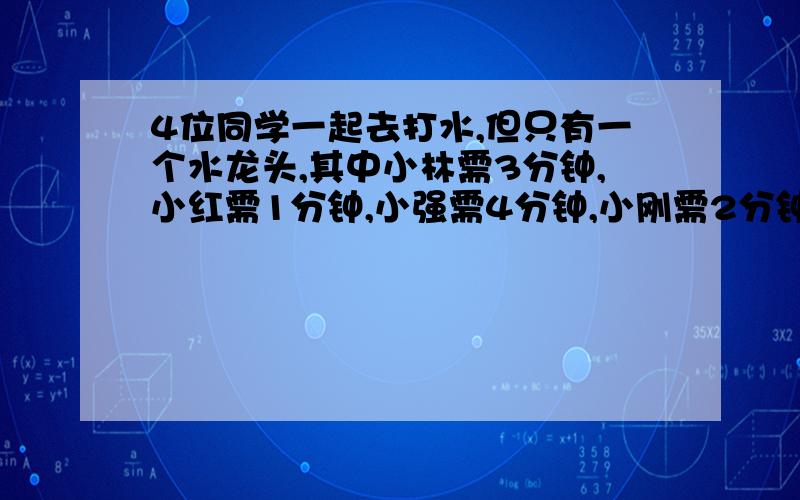 4位同学一起去打水,但只有一个水龙头,其中小林需3分钟,小红需1分钟,小强需4分钟,小刚需2分钟,怎样安排使他们等待的时