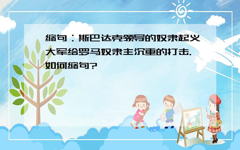 缩句：斯巴达克领导的奴隶起义大军给罗马奴隶主沉重的打击.如何缩句?