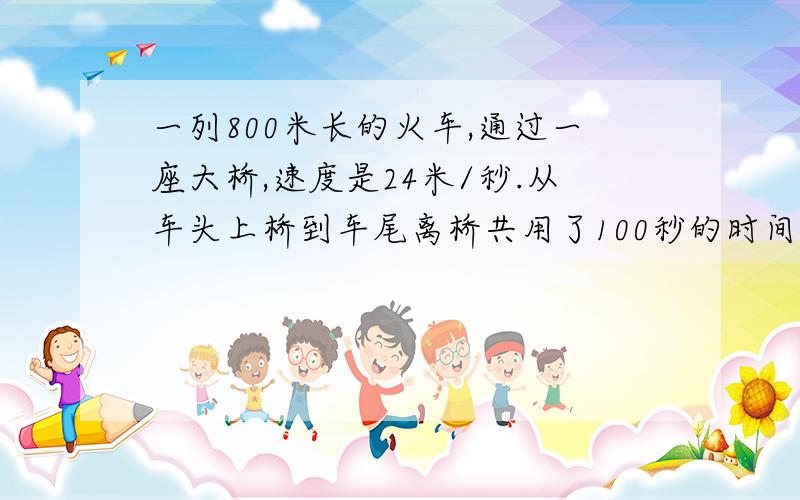 一列800米长的火车,通过一座大桥,速度是24米/秒.从车头上桥到车尾离桥共用了100秒的时间.大桥的长度是多少米?