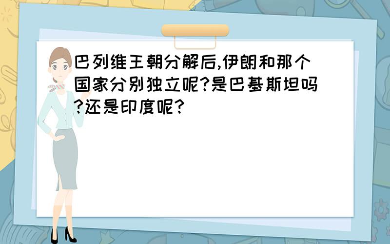 巴列维王朝分解后,伊朗和那个国家分别独立呢?是巴基斯坦吗?还是印度呢?