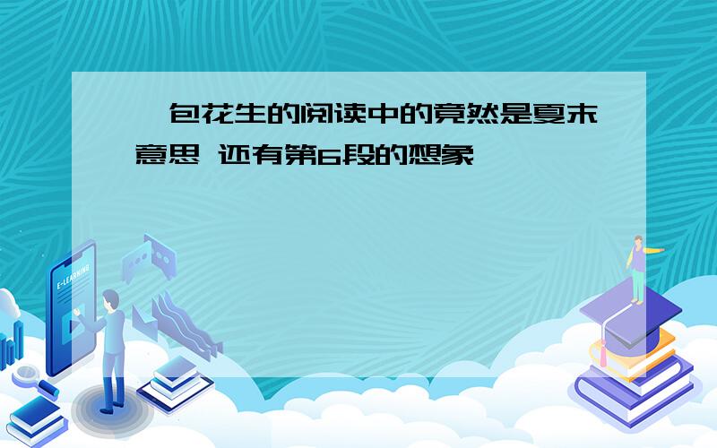 一包花生的阅读中的竟然是夏末意思 还有第6段的想象