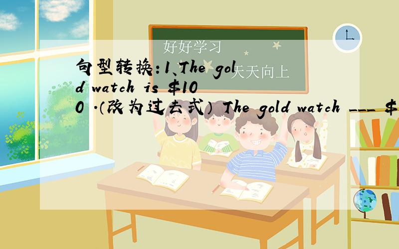 句型转换：1、The gold watch is ＄100 .（改为过去式） The gold watch ___ ＄1