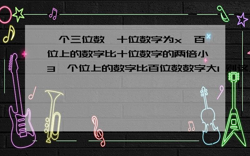 一个三位数,十位数字为x,百位上的数字比十位数字的两倍小3,个位上的数字比百位数数字大1 则这三个数是 ?