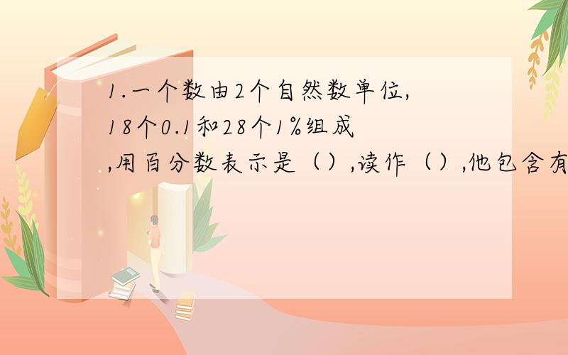 1.一个数由2个自然数单位,18个0.1和28个1%组成,用百分数表示是（）,读作（）,他包含有（）个1%.