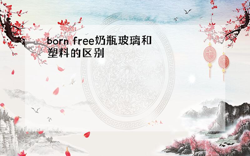 born free奶瓶玻璃和塑料的区别