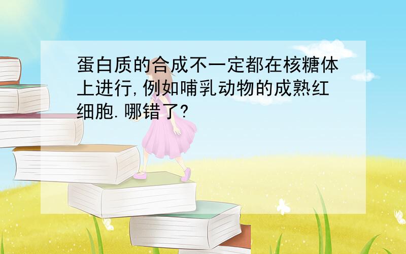 蛋白质的合成不一定都在核糖体上进行,例如哺乳动物的成熟红细胞.哪错了?