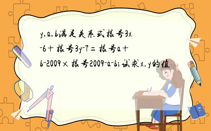 y,a,b满足关系式根号3x-6＋根号3y-7=根号a＋b-2009×根号2009-a-b；试求x.y的值