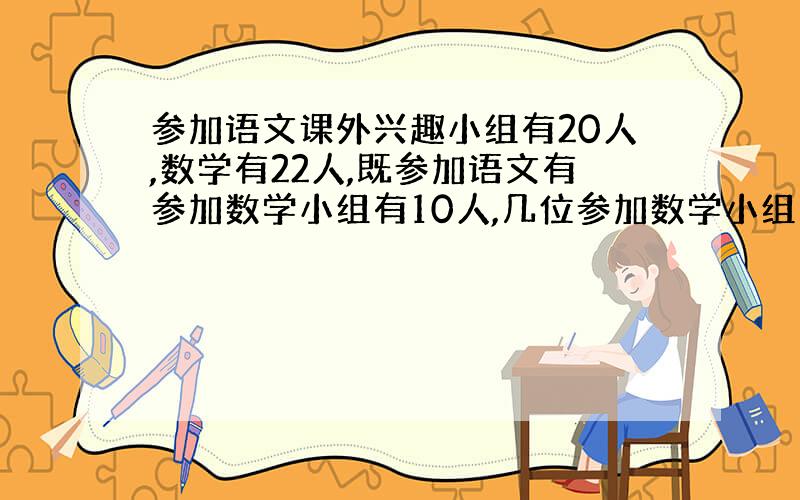 参加语文课外兴趣小组有20人,数学有22人,既参加语文有参加数学小组有10人,几位参加数学小组的有15人,这个班共多少人