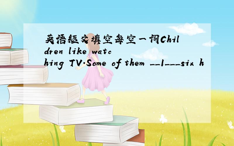 英语短文填空每空一词Children like watching TV.Some of them __1___six h