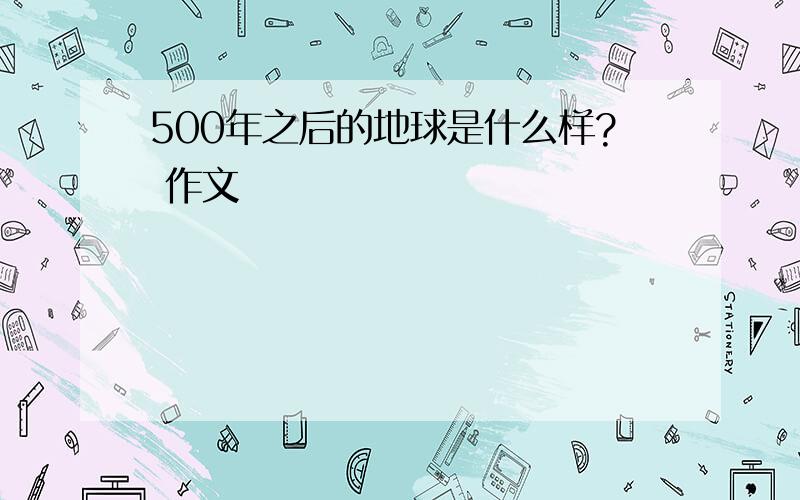 500年之后的地球是什么样? 作文