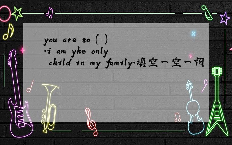 you are so ( ).i am yhe only child in my family.填空一空一词