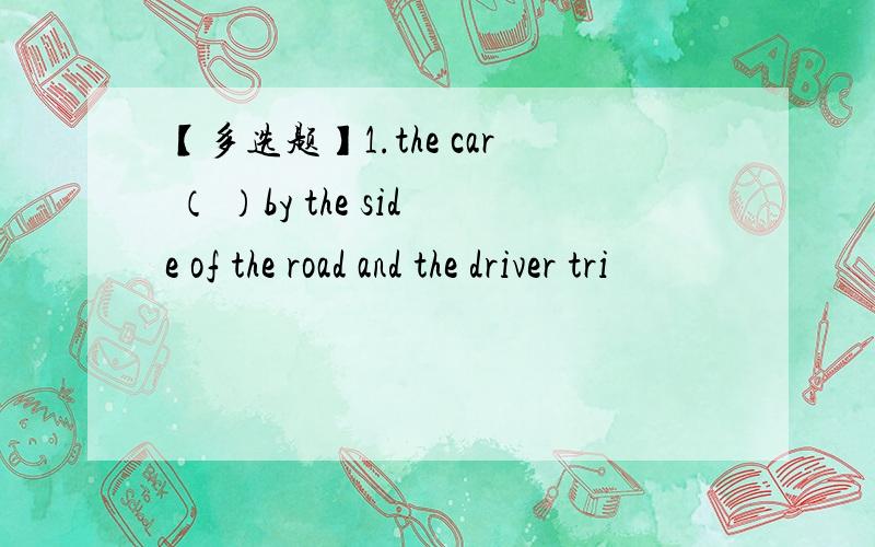 【多选题】1.the car （ ）by the side of the road and the driver tri