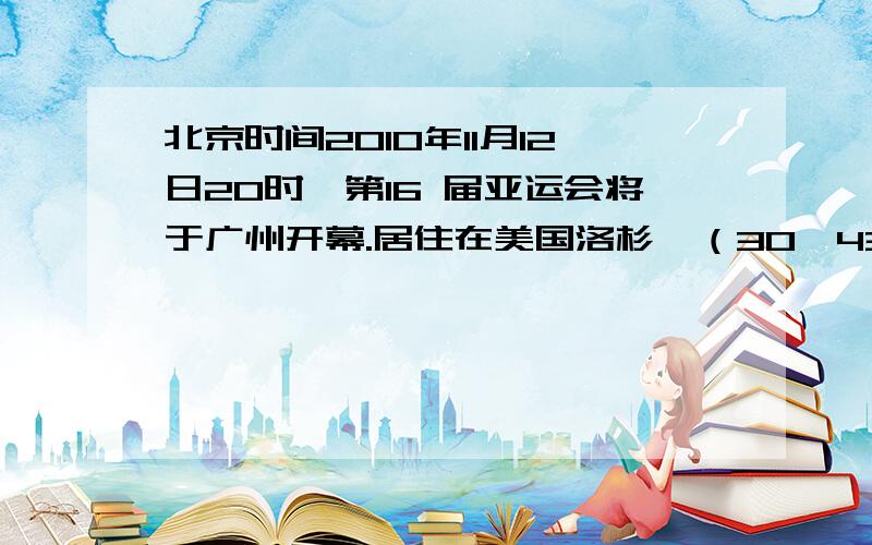 北京时间2010年11月12日20时,第16 届亚运会将于广州开幕.居住在美国洛杉矶（30°43‘N,118°16‘W）