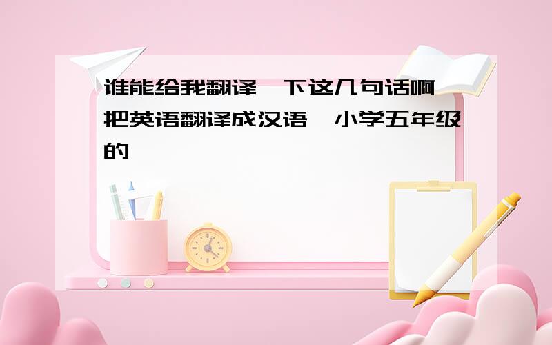 谁能给我翻译一下这几句话啊,把英语翻译成汉语,小学五年级的