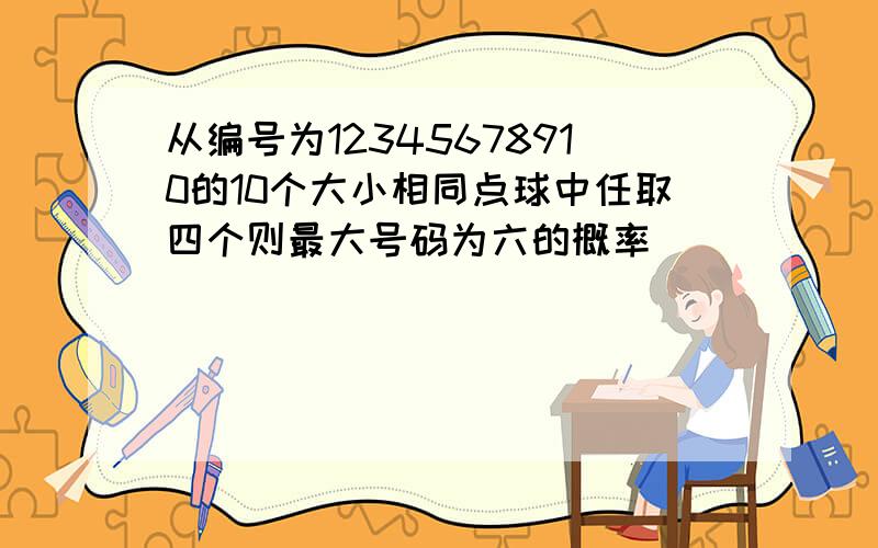 从编号为12345678910的10个大小相同点球中任取四个则最大号码为六的概率