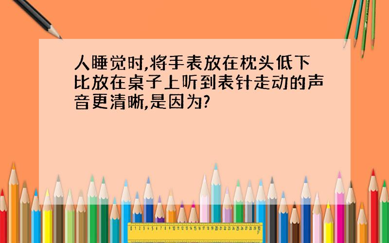 人睡觉时,将手表放在枕头低下比放在桌子上听到表针走动的声音更清晰,是因为?